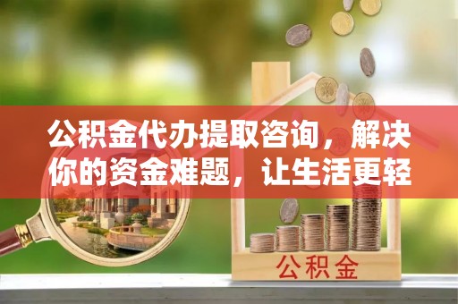 北竿公积金代办提取咨询，解决你的资金难题，让生活更轻松