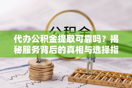 北竿代办公积金提取可靠吗？揭秘服务背后的真相与选择指南