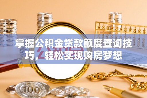 北竿掌握公积金贷款额度查询技巧，轻松实现购房梦想