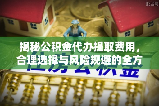 北竿揭秘公积金代办提取费用，合理选择与风险规避的全方位解析