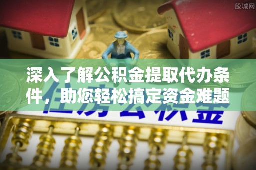 北竿深入了解公积金提取代办条件，助您轻松搞定资金难题