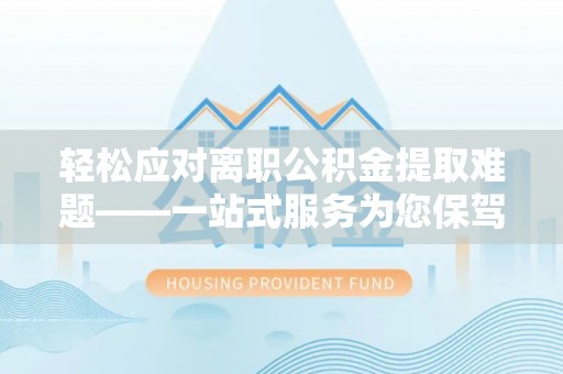 北竿轻松应对离职公积金提取难题——一站式服务为您保驾护航