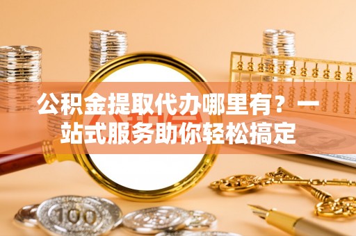 北竿公积金提取代办哪里有？一站式服务助你轻松搞定