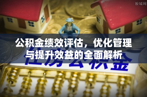北竿公积金绩效评估，优化管理与提升效益的全面解析