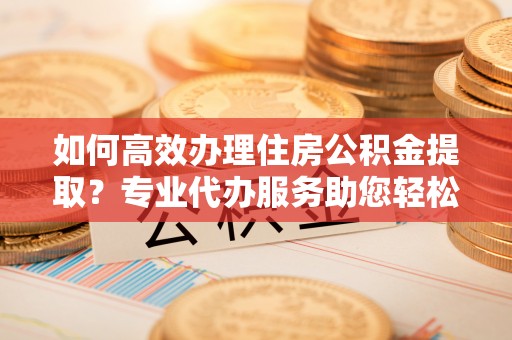 北竿如何高效办理住房公积金提取？专业代办服务助您轻松搞定