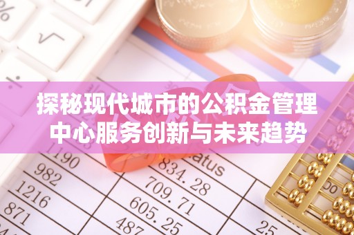 北竿探秘现代城市的公积金管理中心服务创新与未来趋势