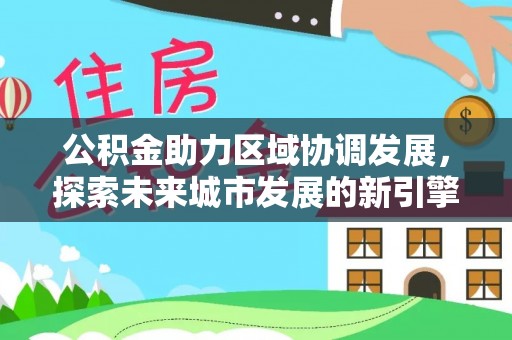 北竿公积金助力区域协调发展，探索未来城市发展的新引擎