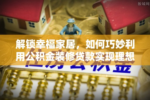 北竿解锁幸福家居，如何巧妙利用公积金装修贷款实现理想空间
