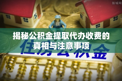 北竿揭秘公积金提取代办收费的真相与注意事项