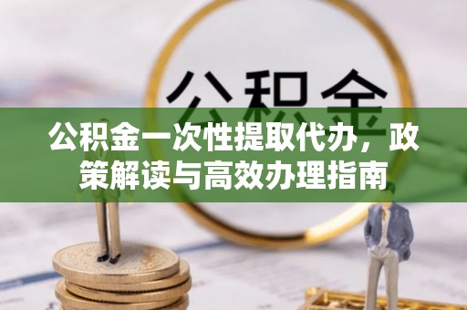 北竿公积金一次性提取代办，政策解读与高效办理指南