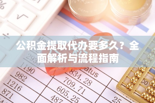 北竿公积金提取代办要多久？全面解析与流程指南