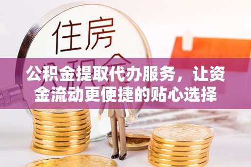 北竿公积金提取代办服务，让资金流动更便捷的贴心选择