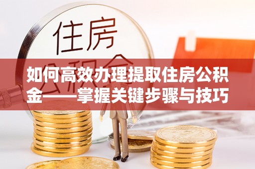 北竿如何高效办理提取住房公积金——掌握关键步骤与技巧
