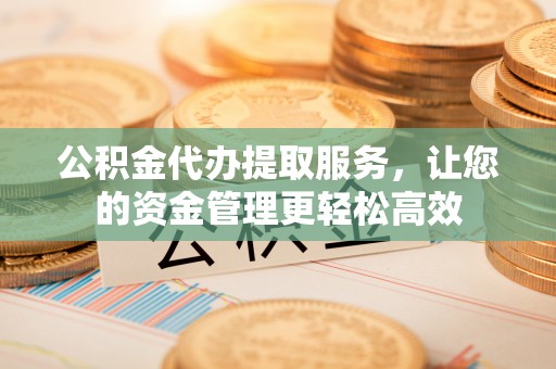 北竿公积金代办提取服务，让您的资金管理更轻松高效