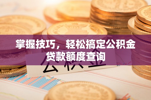 北竿掌握技巧，轻松搞定公积金贷款额度查询