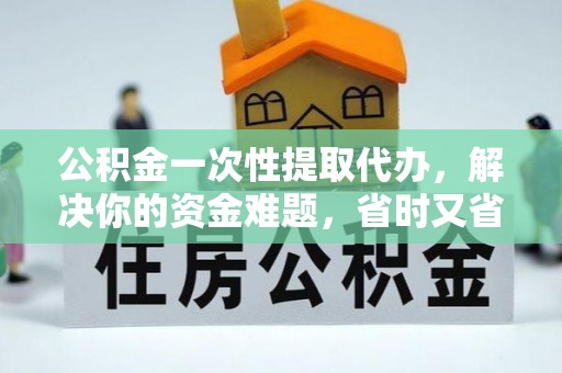北竿公积金一次性提取代办，解决你的资金难题，省时又省心
