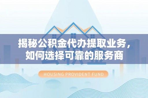 北竿揭秘公积金代办提取业务，如何选择可靠的服务商