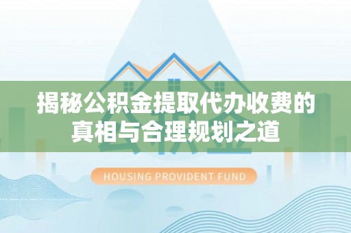 北竿揭秘公积金提取代办收费的真相与合理规划之道