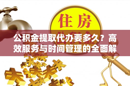北竿公积金提取代办要多久？高效服务与时间管理的全面解析