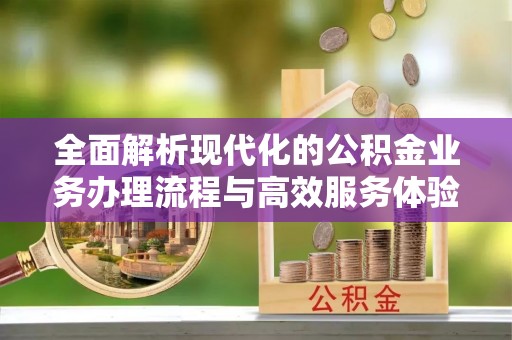北竿全面解析现代化的公积金业务办理流程与高效服务体验