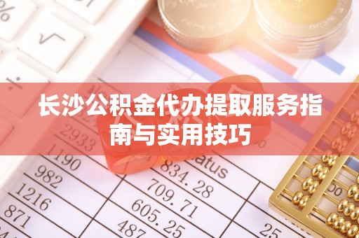 北竿长沙公积金代办提取服务指南与实用技巧