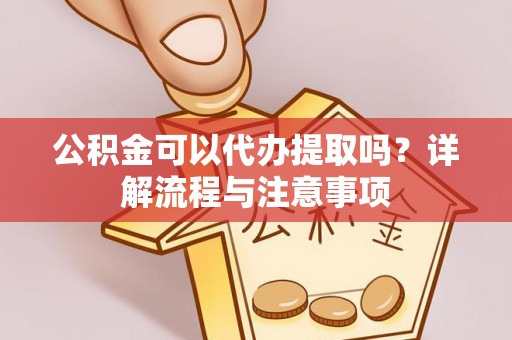 北竿公积金可以代办提取吗？详解流程与注意事项