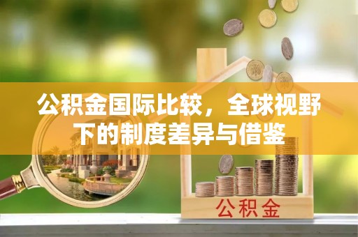 北竿公积金国际比较，全球视野下的制度差异与借鉴