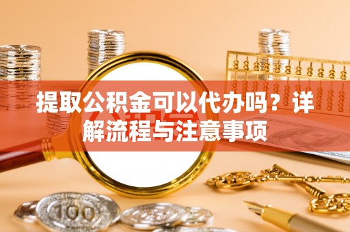 北竿提取公积金可以代办吗？详解流程与注意事项