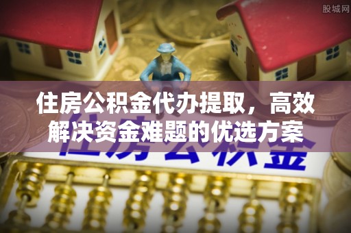 北竿住房公积金代办提取，高效解决资金难题的优选方案