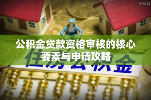 北竿公积金贷款资格审核的核心要素与申请攻略