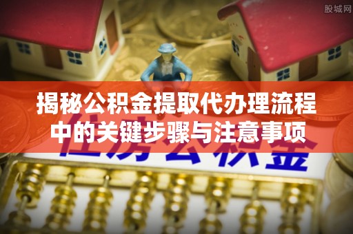 北竿揭秘公积金提取代办理流程中的关键步骤与注意事项