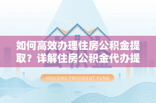 北竿如何高效办理住房公积金提取？详解住房公积金代办提取流程