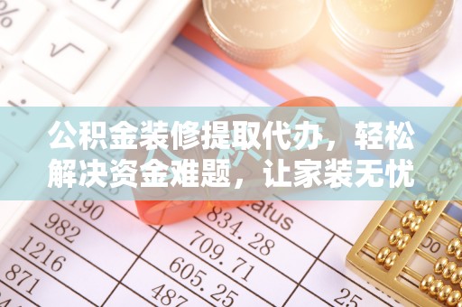 北竿公积金装修提取代办，轻松解决资金难题，让家装无忧