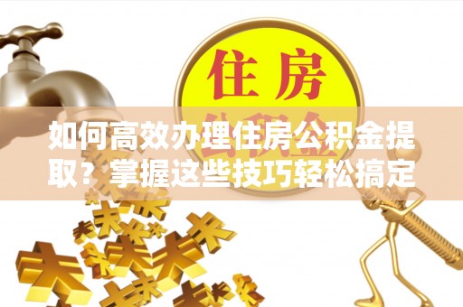 北竿如何高效办理住房公积金提取？掌握这些技巧轻松搞定