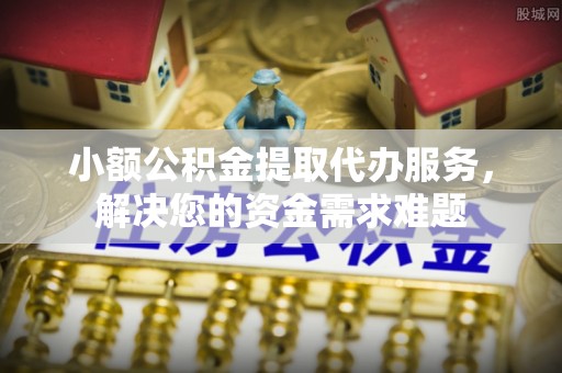 北竿小额公积金提取代办服务，解决您的资金需求难题
