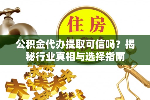 北竿公积金代办提取可信吗？揭秘行业真相与选择指南