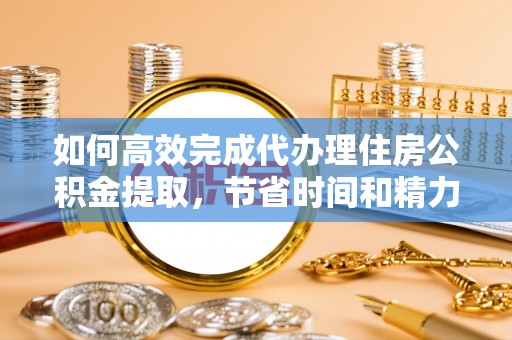 北竿如何高效完成代办理住房公积金提取，节省时间和精力？