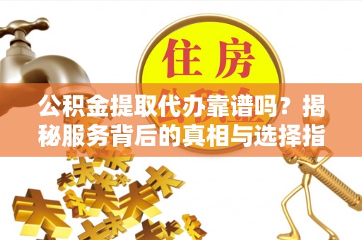 北竿公积金提取代办靠谱吗？揭秘服务背后的真相与选择指南