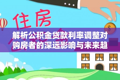 北竿解析公积金贷款利率调整对购房者的深远影响与未来趋势