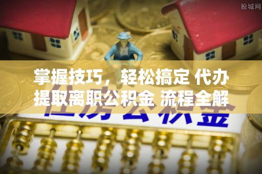 北竿掌握技巧，轻松搞定 代办提取离职公积金 流程全解析