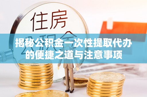 北竿揭秘公积金一次性提取代办的便捷之道与注意事项