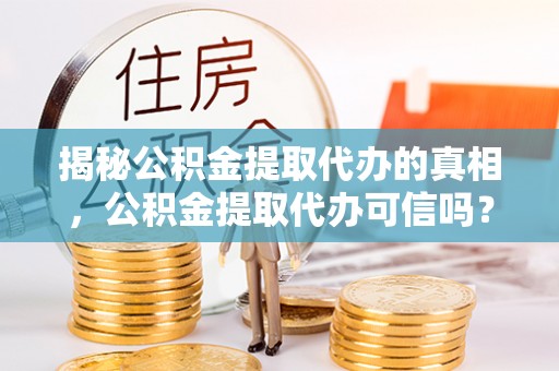 北竿揭秘公积金提取代办的真相，公积金提取代办可信吗？
