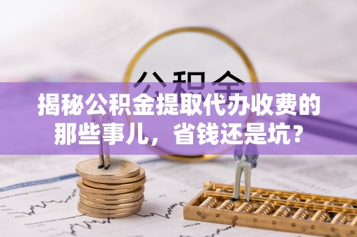 北竿揭秘公积金提取代办收费的那些事儿，省钱还是坑？