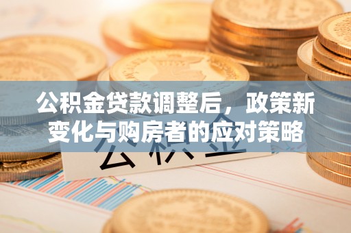 北竿公积金贷款调整后，政策新变化与购房者的应对策略