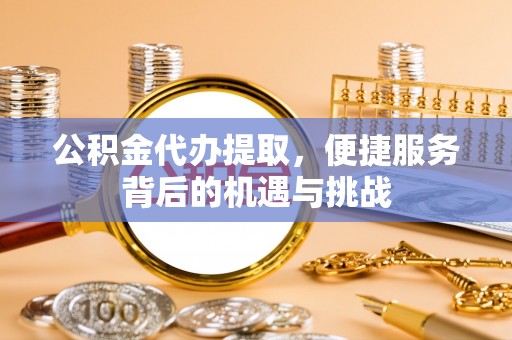 北竿公积金代办提取，便捷服务背后的机遇与挑战
