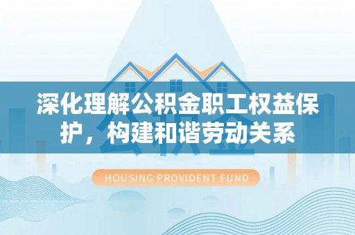 北竿深化理解公积金职工权益保护，构建和谐劳动关系