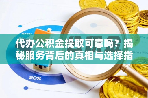 北竿代办公积金提取可靠吗？揭秘服务背后的真相与选择指南