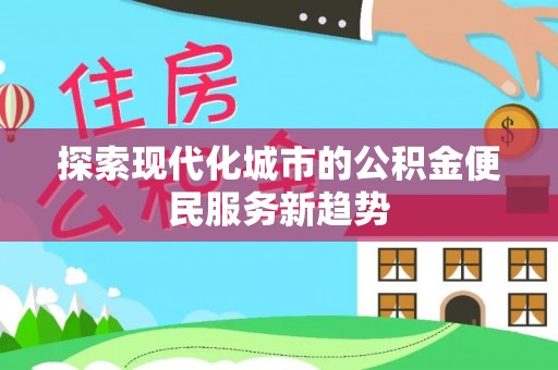 北竿探索现代化城市的公积金便民服务新趋势