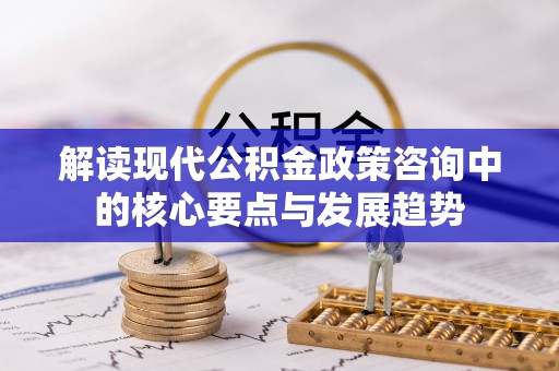 北竿解读现代公积金政策咨询中的核心要点与发展趋势