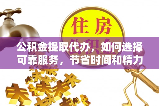 北竿公积金提取代办，如何选择可靠服务，节省时间和精力？